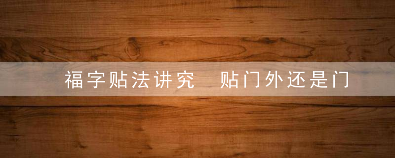 福字贴法讲究 贴门外还是门内